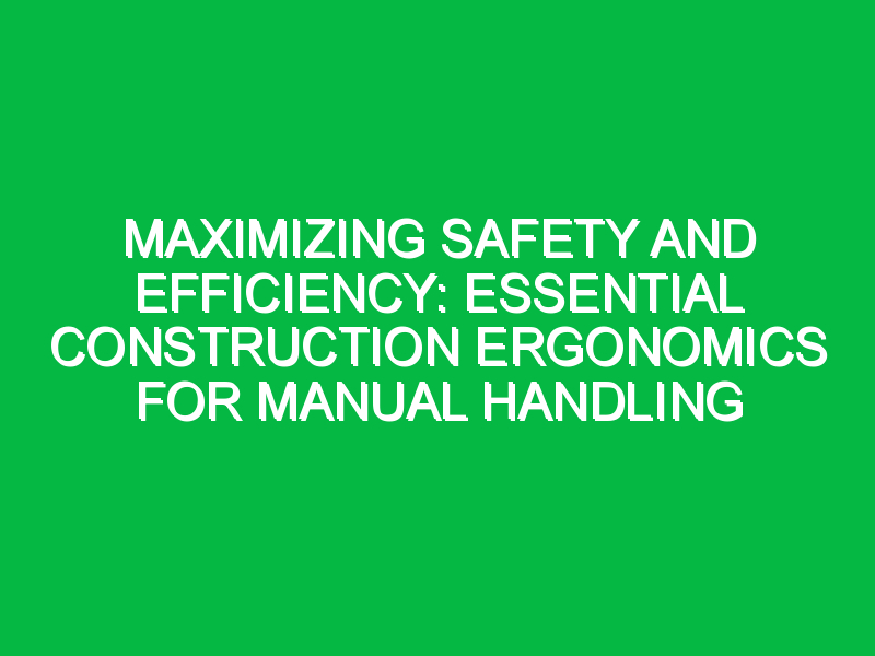 Maximizing Safety and Efficiency: Essential Construction Ergonomics for Manual Handling