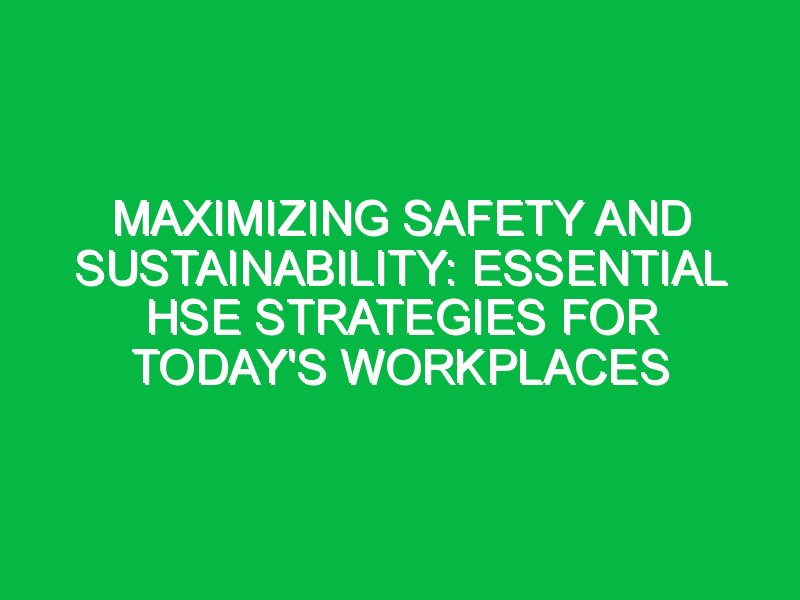 Maximizing Safety and Sustainability: Essential HSE Strategies for Today’s Workplaces