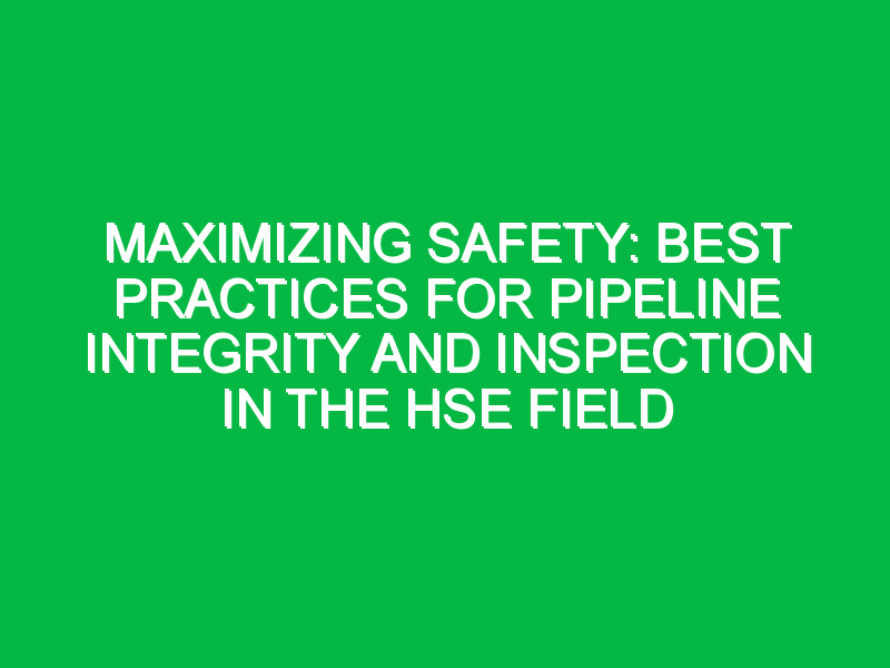 Maximizing Safety: Best Practices for Pipeline Integrity and Inspection in the HSE Field