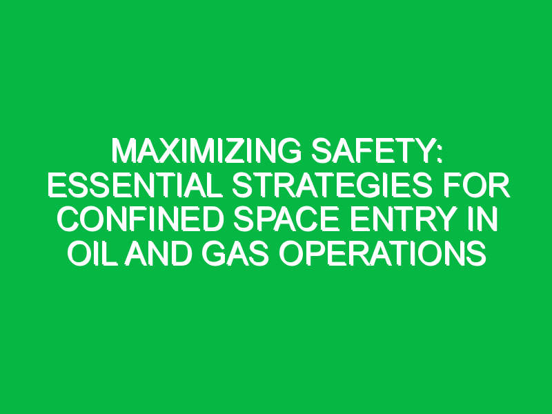 Maximizing Safety: Essential Strategies for Confined Space Entry in Oil and Gas Operations