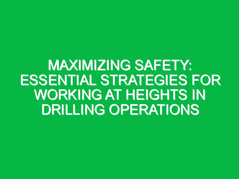 Maximizing Safety: Essential Strategies for Working at Heights in Drilling Operations