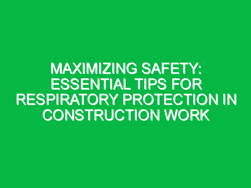 Maximizing Safety: Essential Tips for Respiratory Protection in Construction Work