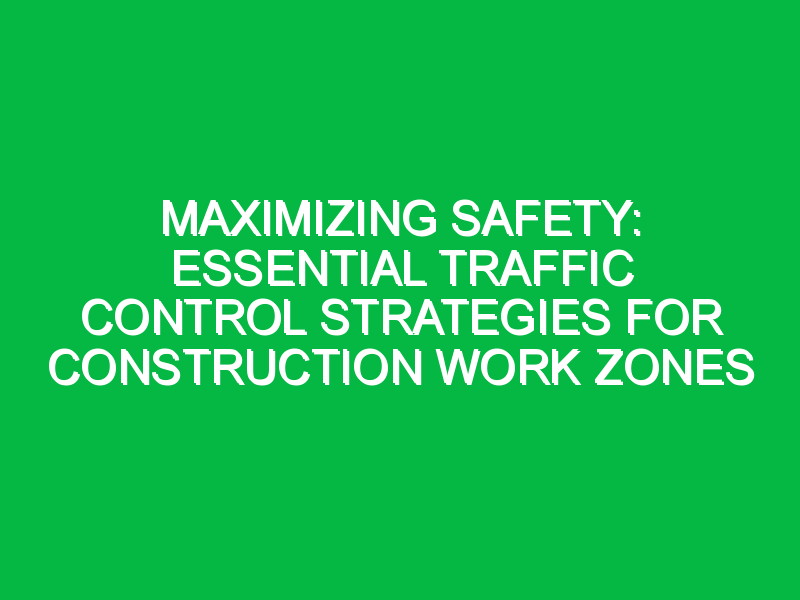 Maximizing Safety: Essential Traffic Control Strategies for Construction Work Zones