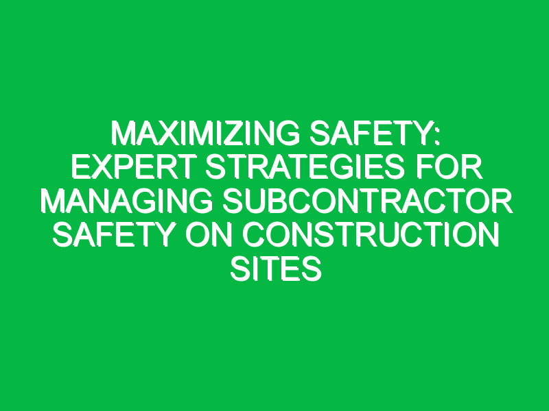 Maximizing Safety: Expert Strategies for Managing Subcontractor Safety on Construction Sites