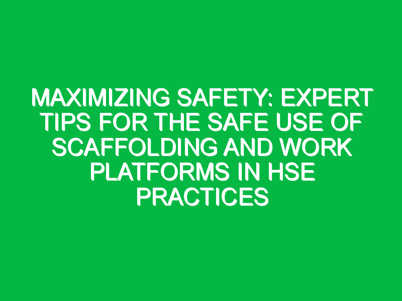 Maximizing Safety: Expert Tips for the Safe Use of Scaffolding and Work Platforms in HSE Practices