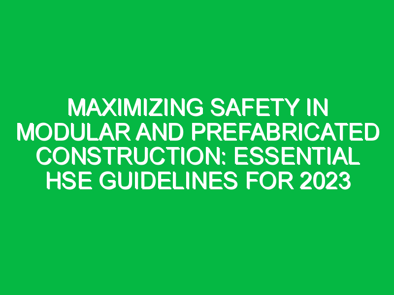 Maximizing Safety in Modular and Prefabricated Construction: Essential HSE Guidelines for 2023