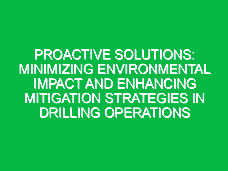 Proactive Solutions: Minimizing Environmental Impact and Enhancing Mitigation Strategies in Drilling Operations