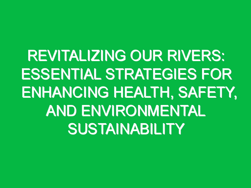 Revitalizing Our Rivers: Essential Strategies for Enhancing Health, Safety, and Environmental Sustainability