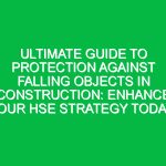 Ultimate Guide to Protection Against Falling Objects in Construction: Enhance Your HSE Strategy Today!