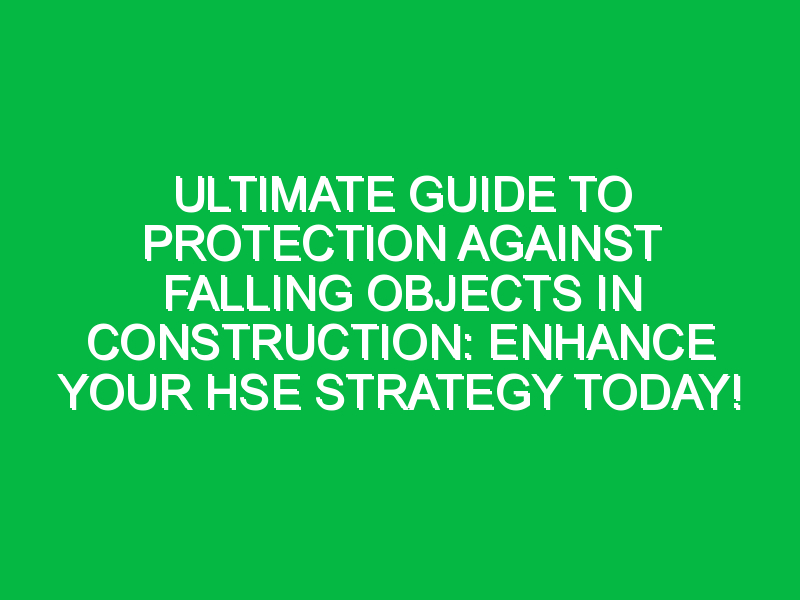Ultimate Guide to Protection Against Falling Objects in Construction: Enhance Your HSE Strategy Today!