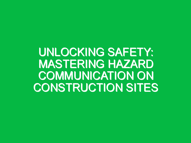 Unlocking Safety: Mastering Hazard Communication on Construction Sites