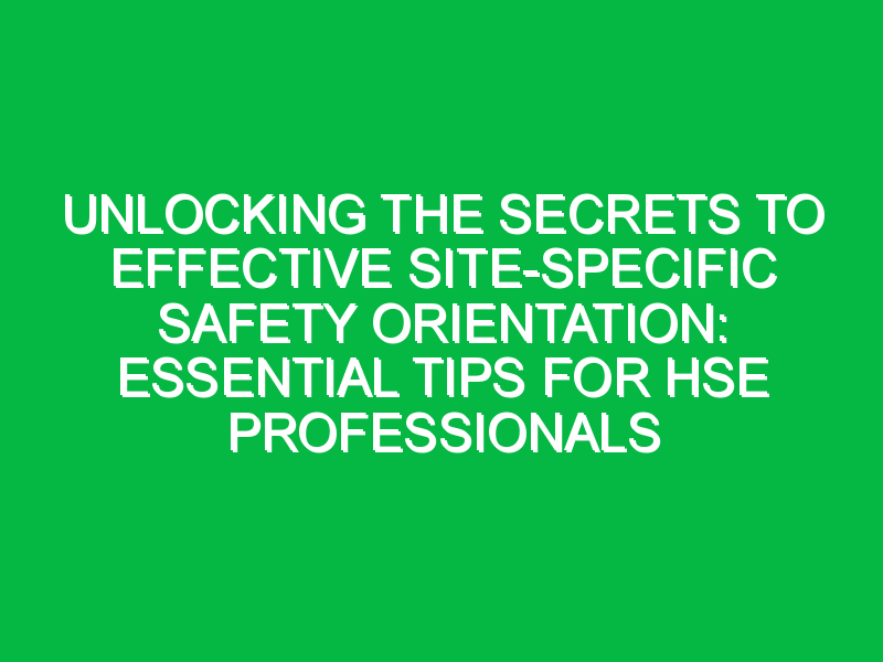 Unlocking the Secrets to Effective Site-Specific Safety Orientation: Essential Tips for HSE Professionals