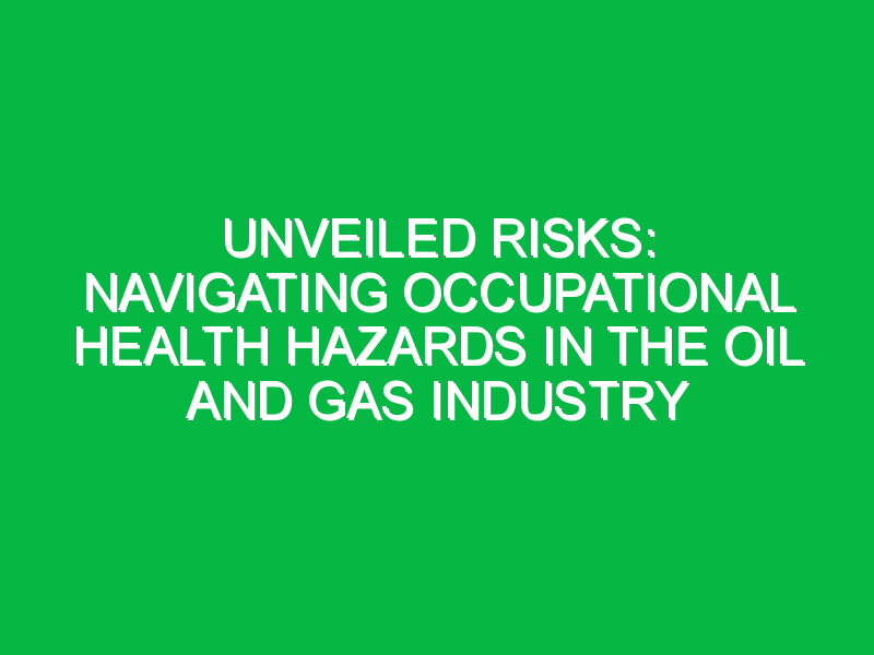 Unveiled Risks: Navigating Occupational Health Hazards in the Oil and Gas Industry