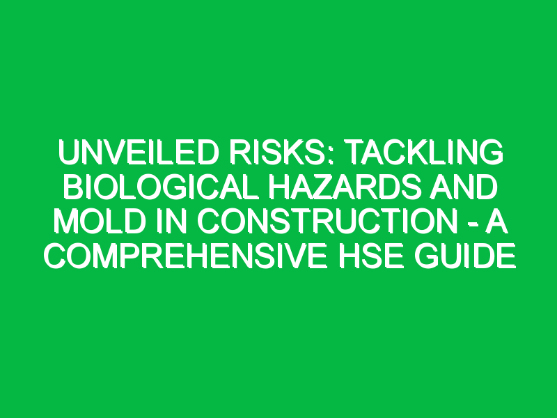 Unveiled Risks: Tackling Biological Hazards and Mold in Construction – A Comprehensive HSE Guide