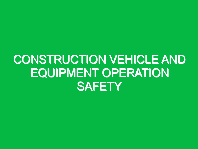 Construction Vehicle and Equipment Operation Safety
