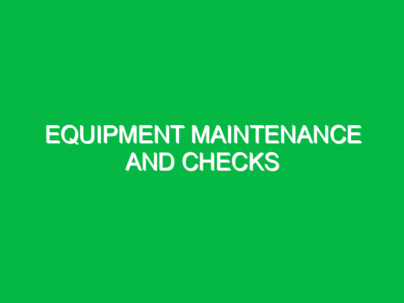 Equipment maintenance and checks