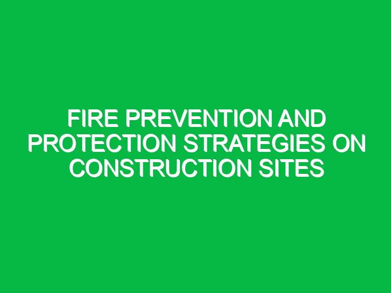 Fire Prevention and Protection Strategies on Construction Sites