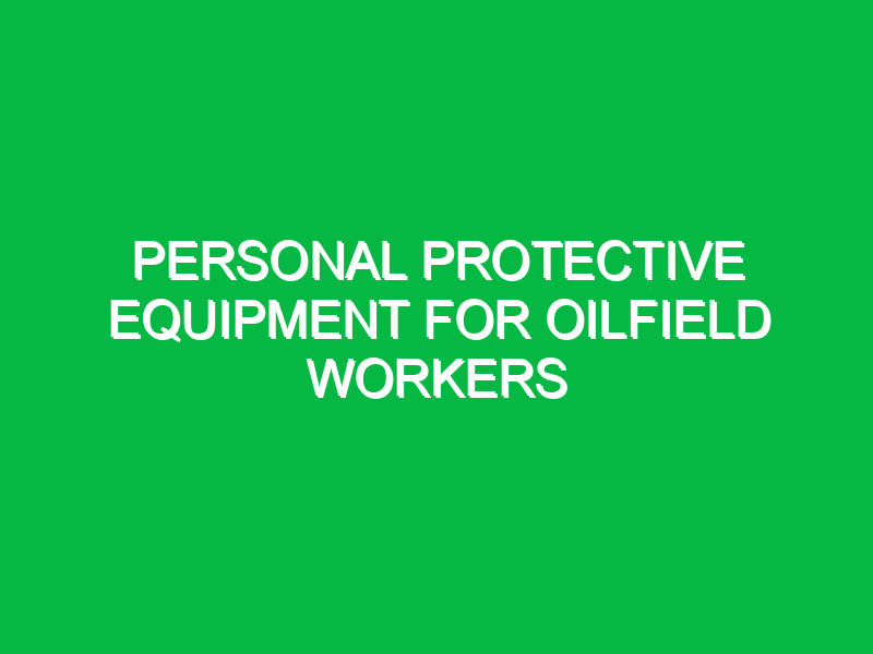 Personal Protective Equipment for Oilfield Workers