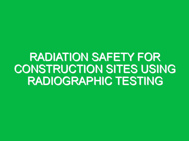 Radiation Safety for Construction Sites Using Radiographic Testing