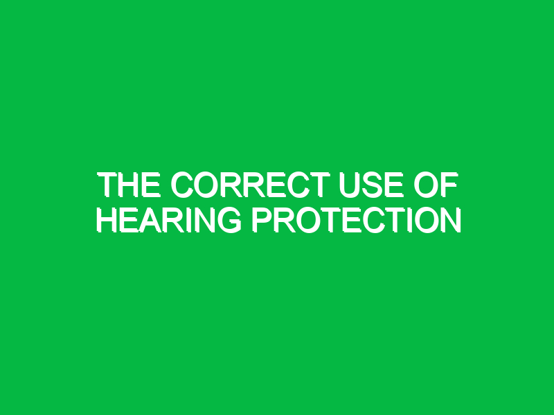 The correct use of hearing protection