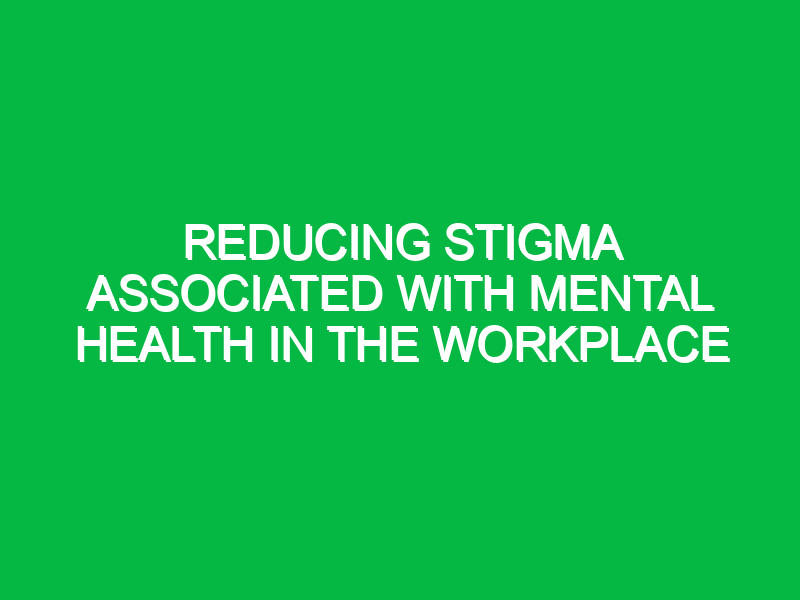 Reducing stigma associated with mental health in the workplace