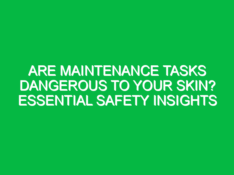 Are Maintenance Tasks Dangerous to Your Skin? Essential Safety Insights