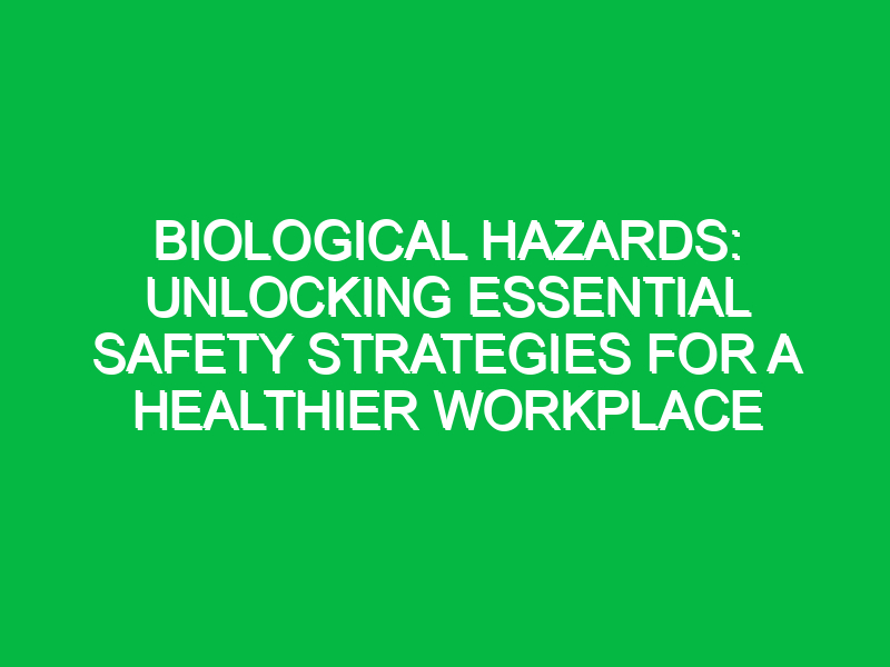 Biological Hazards: Unlocking Essential Safety Strategies for a Healthier Workplace