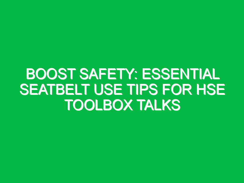 Boost Safety: Essential Seatbelt Use Tips for HSE Toolbox Talks