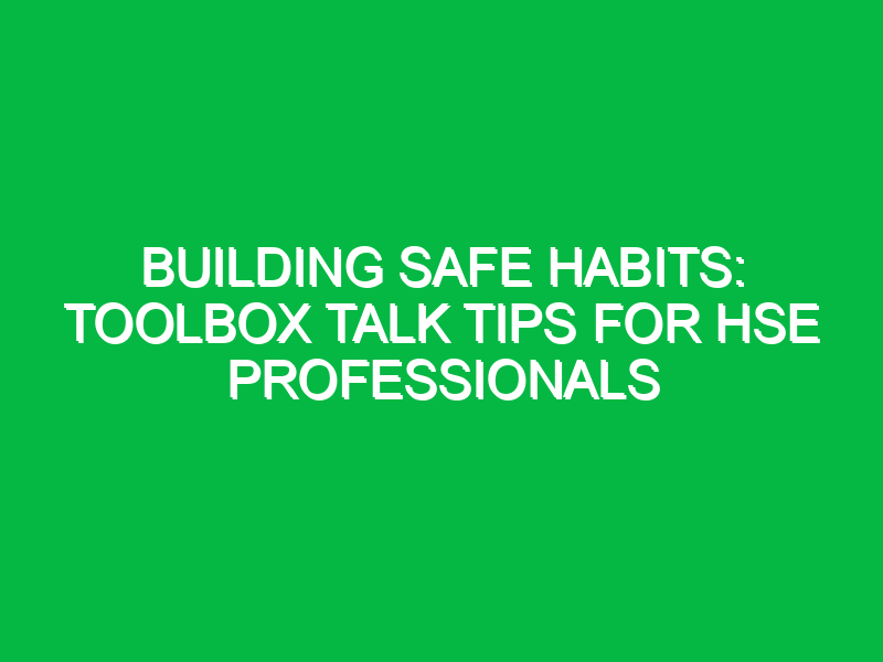 Building Safe Habits: Toolbox Talk Tips for HSE Professionals