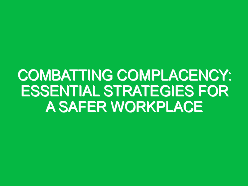 Combatting Complacency: Essential Strategies for a Safer Workplace