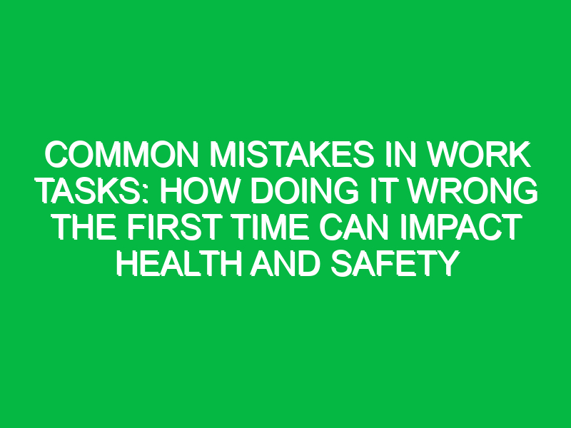 Common Mistakes in Work Tasks: How Doing it Wrong the First Time Can Impact Health and Safety