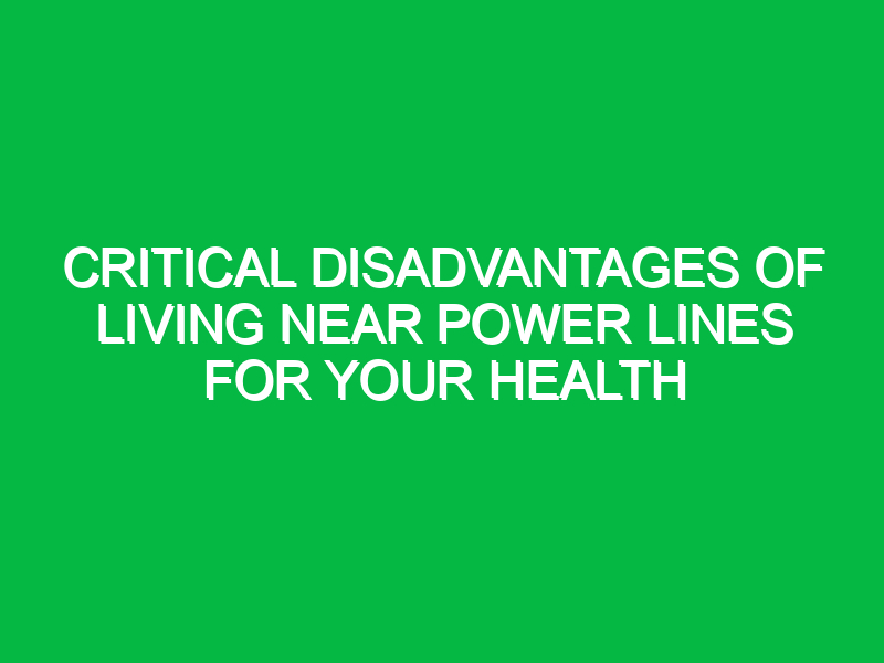 Critical Disadvantages of Living Near Power Lines for Your Health