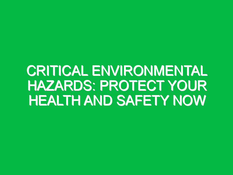 Critical Environmental Hazards: Protect Your Health and Safety Now