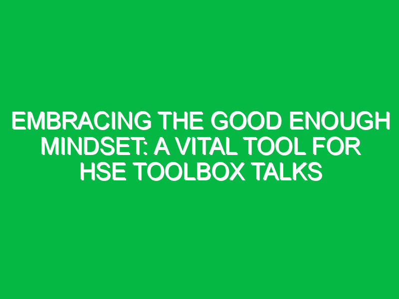 Embracing the Good Enough Mindset: A Vital Tool for HSE Toolbox Talks