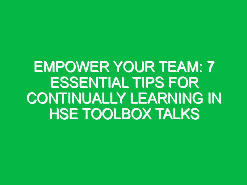 Empower Your Team: 7 Essential Tips for Continually Learning in HSE Toolbox Talks