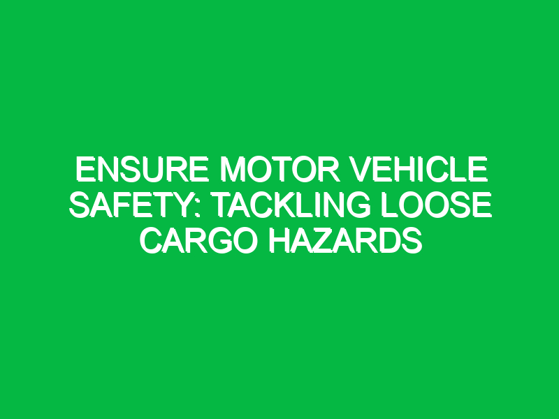 Ensure Motor Vehicle Safety: Tackling Loose Cargo Hazards