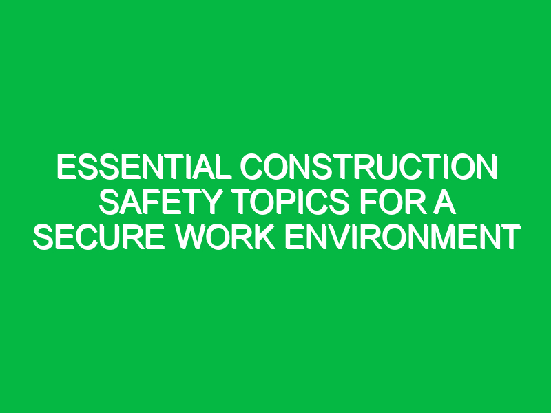 Essential Construction Safety Topics for a Secure Work Environment