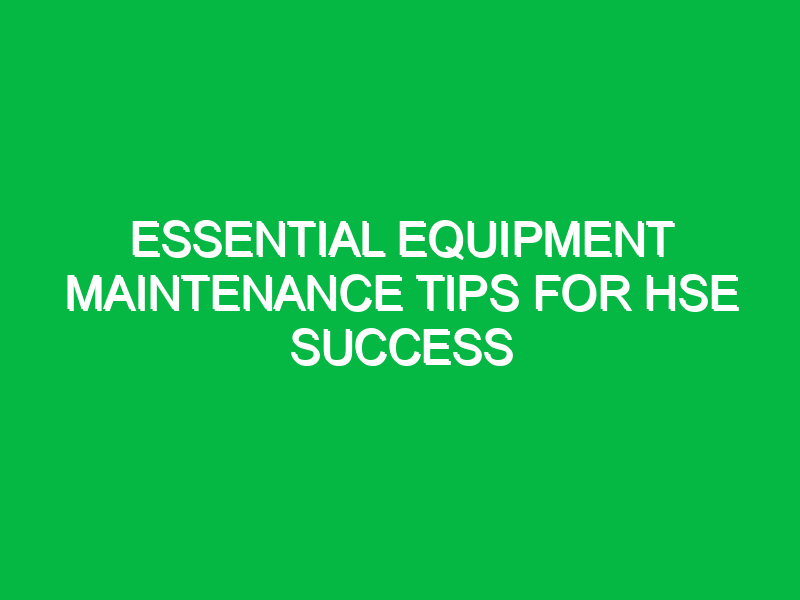 Essential Equipment Maintenance Tips for HSE Success