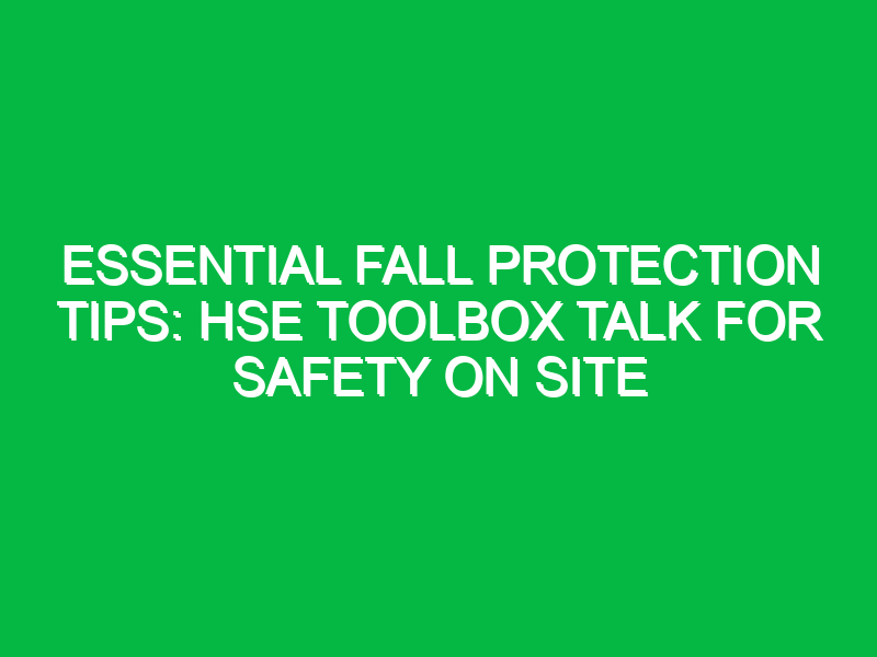 Essential Fall Protection Tips: HSE Toolbox Talk for Safety on Site