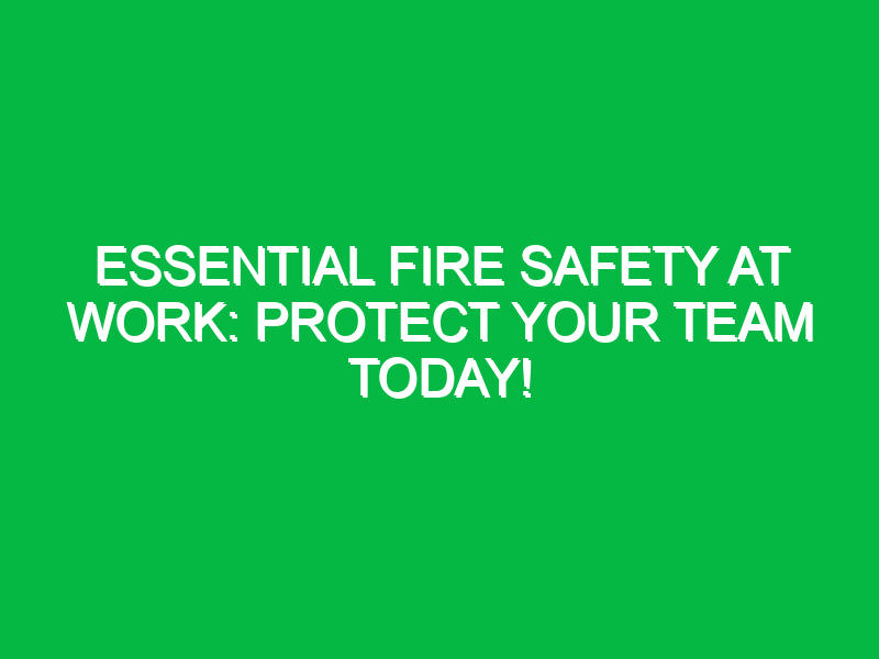 Essential Fire Safety at Work: Protect Your Team Today!
