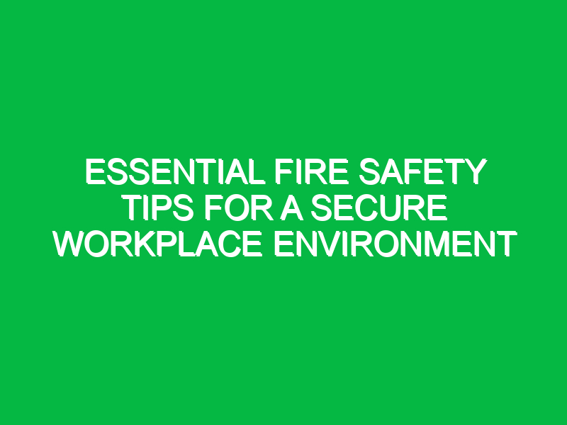 Essential Fire Safety Tips for a Secure Workplace Environment Safety