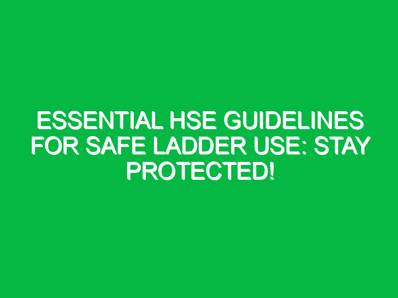 Essential HSE Guidelines for Safe Ladder Use: Stay Protected!