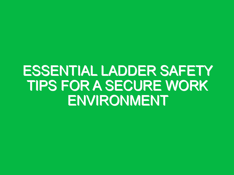 Essential Ladder Safety Tips for a Secure Work Environment