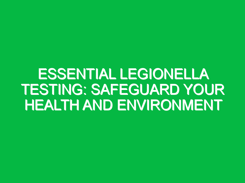 Essential Legionella Testing: Safeguard Your Health and Environment