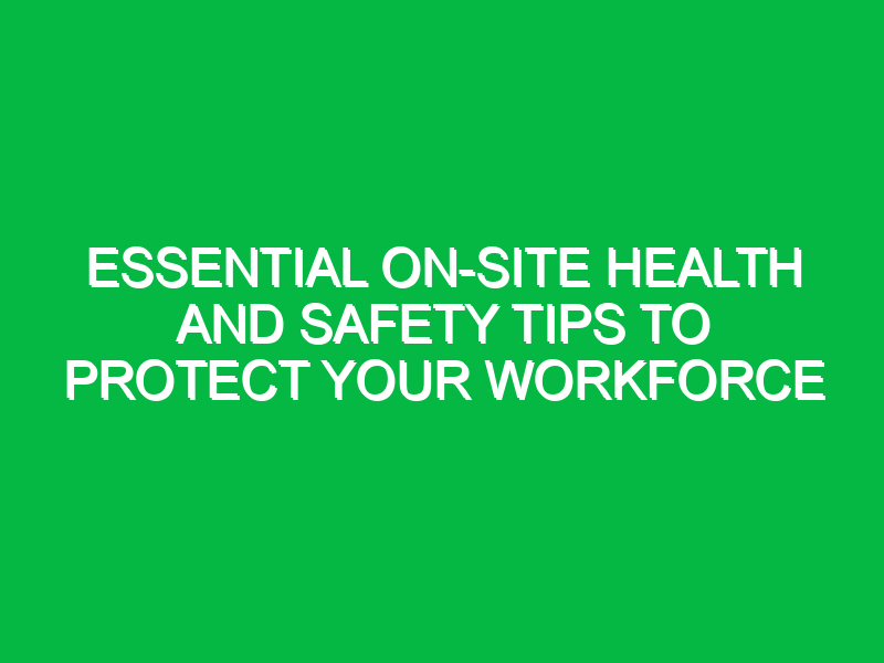 Essential On-Site Health and Safety Tips to Protect Your Workforce