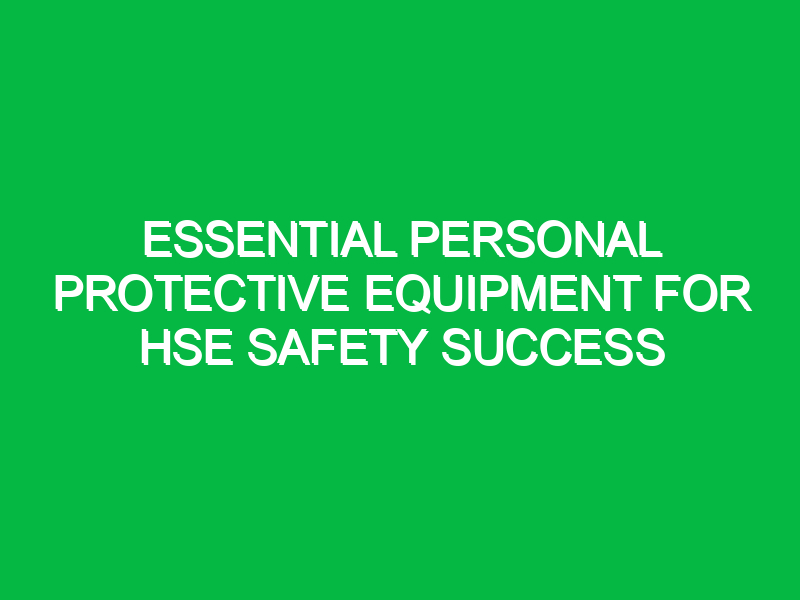 Essential Personal Protective Equipment for HSE Safety Success