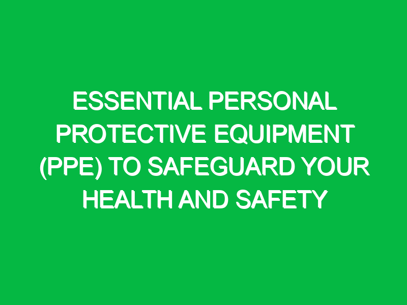 Essential Personal Protective Equipment (PPE) to Safeguard Your Health and Safety