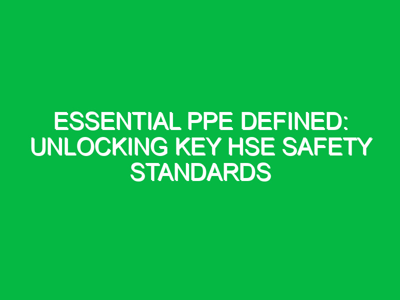 Essential PPE Defined: Unlocking Key HSE Safety Standards