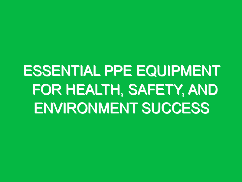 Essential PPE Equipment for Health, Safety, and Environment Success