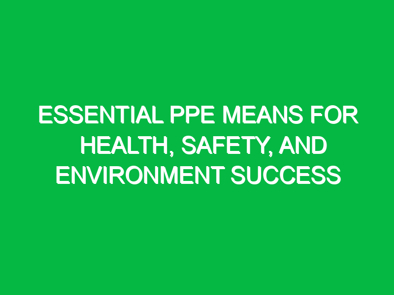 Essential PPE Means for Health, Safety, and Environment Success